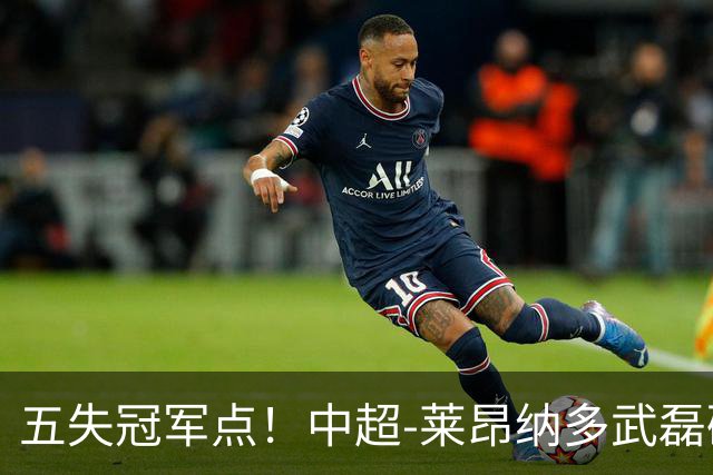 五失冠军点！中超-莱昂纳多武磊破门 蓉城客场0-3海港3轮不胜