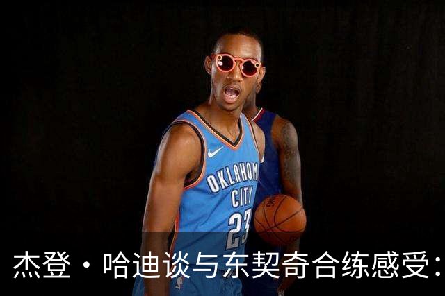 杰登·哈迪谈与东契奇合练感受：他的领袖气质又迈上了一个台阶