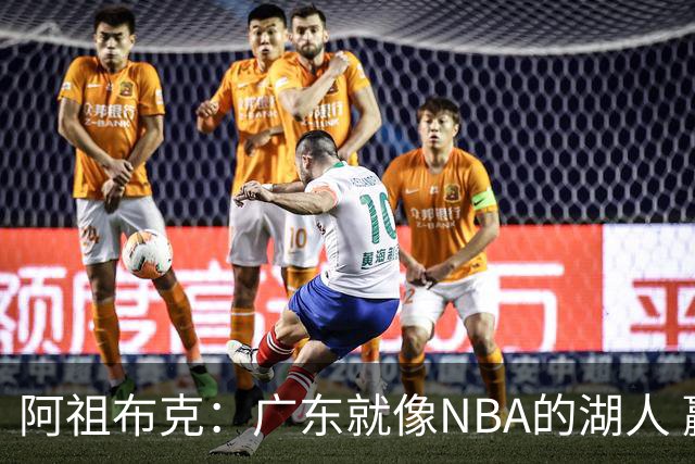 阿祖布克：广东就像NBA的湖人 赢得了很多冠军 有丰富历史和传承