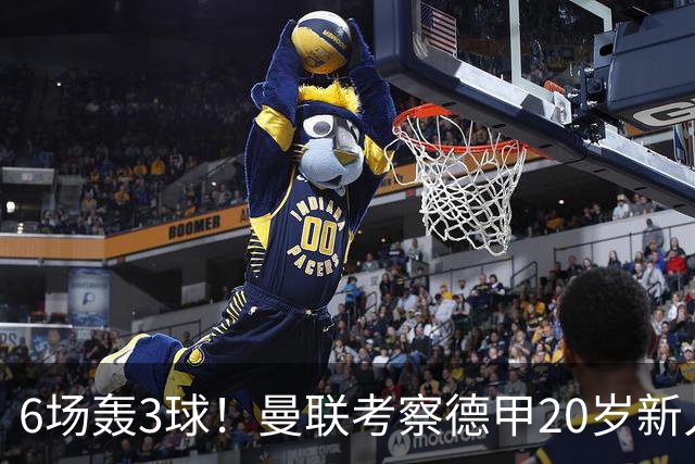 6场轰3球！曼联考察德甲20岁新人前锋 身价达4000万
