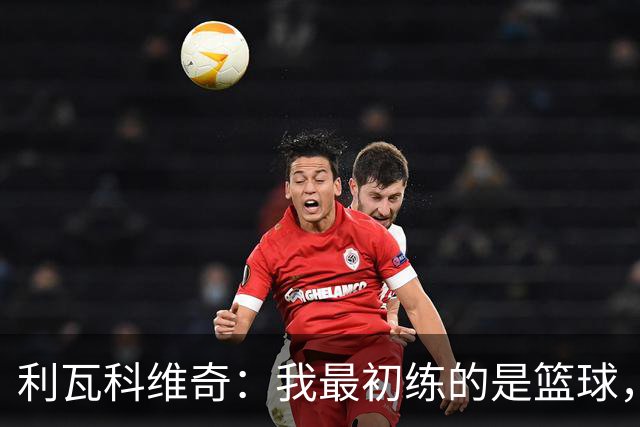 利瓦科维奇：我最初练的是篮球，但很快就爱上了足球