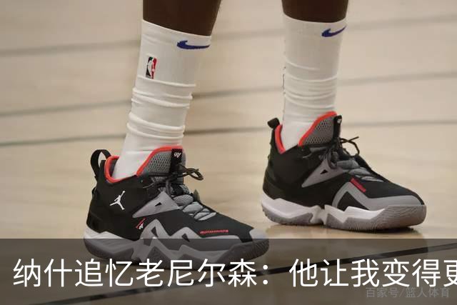 纳什追忆老尼尔森：他让我变得更有侵略性 也让我真正相信自己
