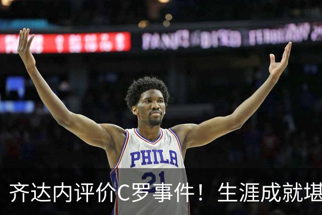 齐达内评价C罗事件！生涯成就堪称卓越，永远对他心怀敬重